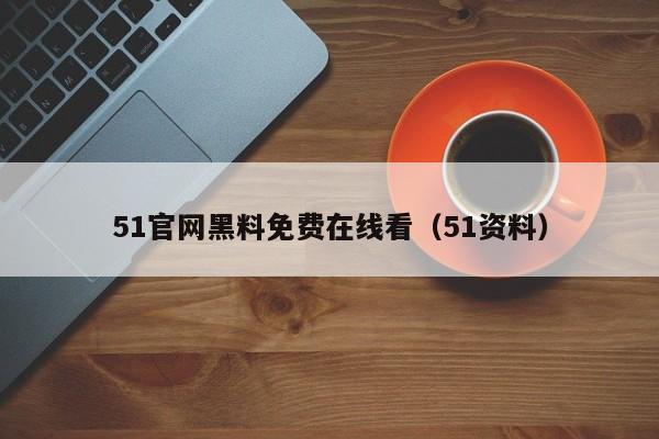 51官网黑料免费在线看(51资料)