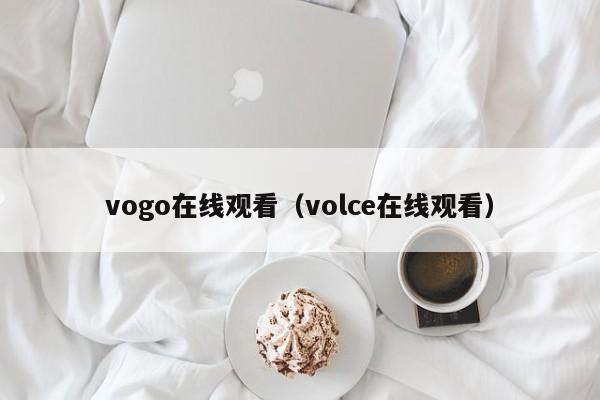 vogo在线观看(volce在线观看)