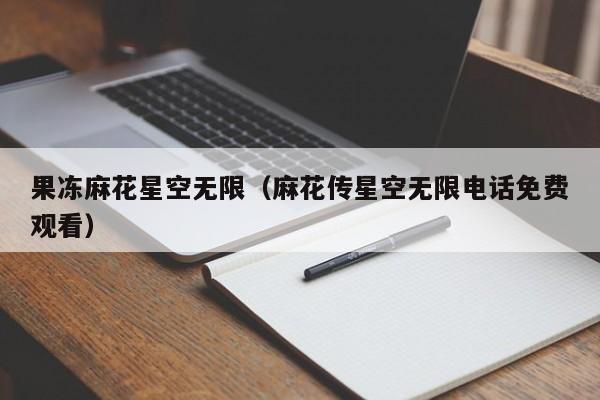果冻麻花星空无限(麻花传星空无限电话免费观看)