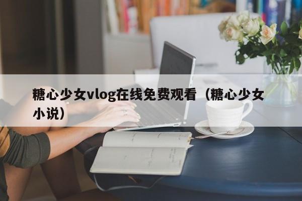 糖心少女vlog在线免费观看(糖心少女 小说)