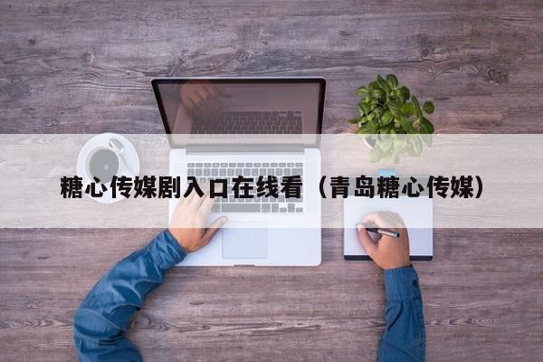 糖心传媒剧入口在线看(青岛糖心传媒)