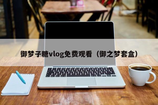 御梦子糖vlog免费观看(御之梦套盒)