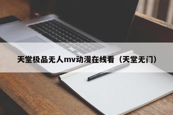 天堂极品无人mv动漫在线看(天堂无门)