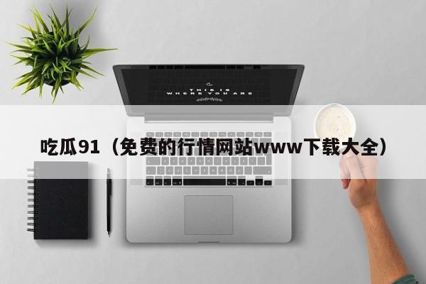 吃瓜91(免费的行情网站www下载大全)