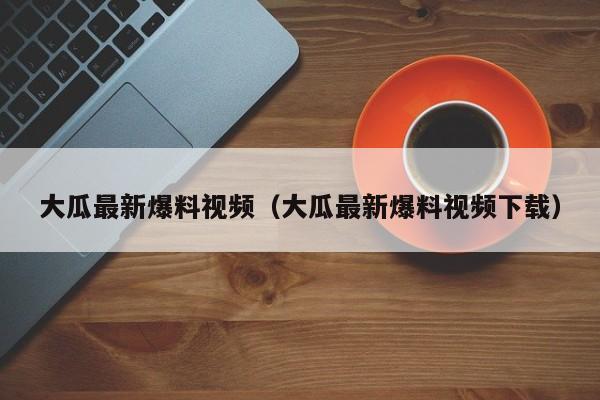 大瓜最新爆料视频(大瓜最新爆料视频下载)