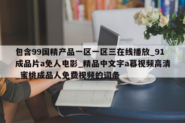 包含99国精产品一区一区三在线播放_91成品片a免人电影_精品中文字a幕视频高清_蜜桃成品人免费视频的词条