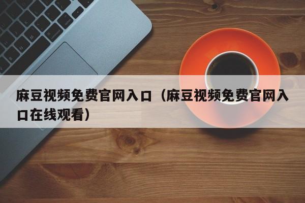 麻豆视频免费官网入口(麻豆视频免费官网入口在线观看)