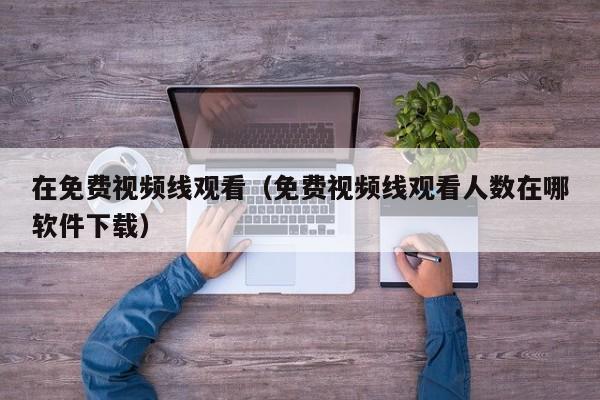 在免费视频线观看(免费视频线观看人数在哪软件下载)