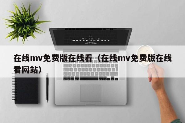 在线mv免费版在线看(在线mv免费版在线看网站)