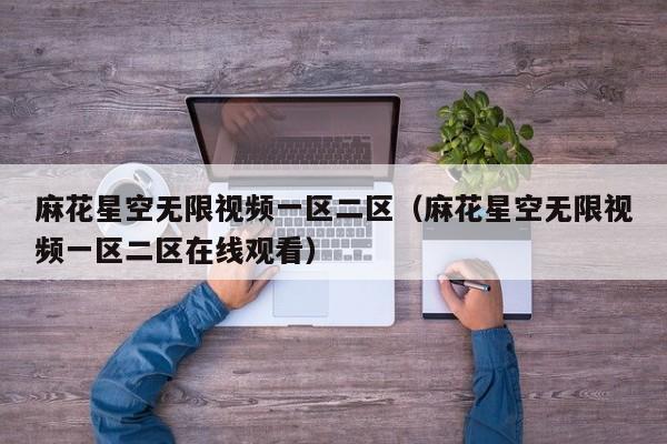 麻花星空无限视频一区二区(麻花星空无限视频一区二区在线观看)