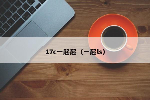 17c一起起(一起ls)