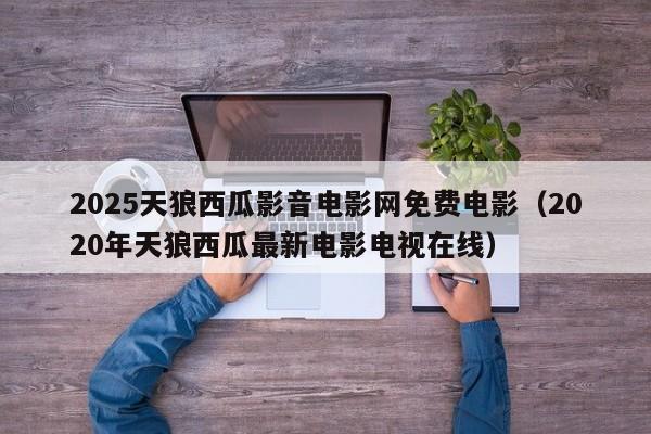 2025天狼西瓜影音电影网免费电影(2020年天狼西瓜最新电影电视在线)