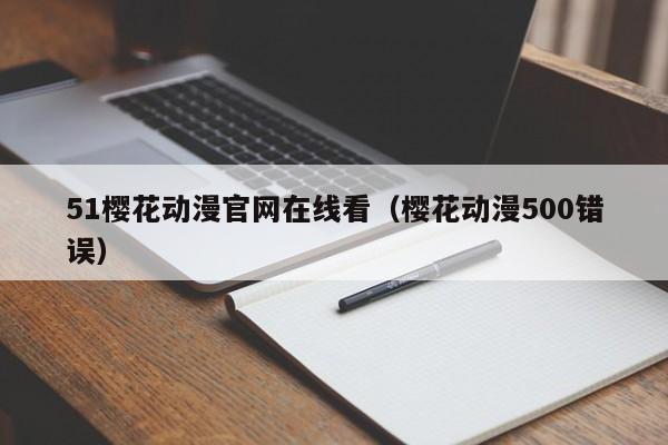 51樱花动漫官网在线看(樱花动漫500错误)