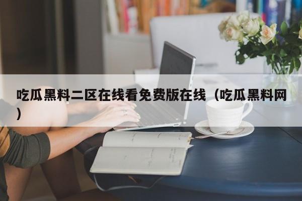 吃瓜黑料二区在线看免费版在线(吃瓜黑料网)