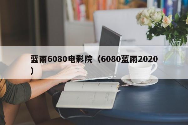 蓝雨6080电影院(6080蓝雨2020)