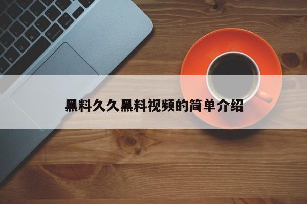 黑料久久黑料视频的简单介绍