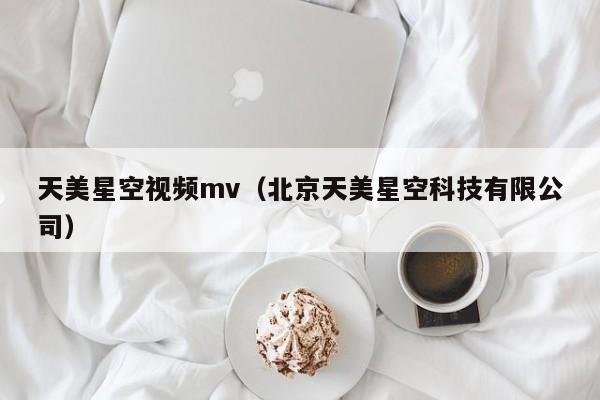 天美星空视频mv(北京天美星空科技有限公司)