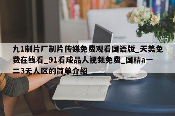 九1制片厂制片传媒免费观看国语版_天美免费在线看_91看成品人视频免费_国精a一二3无人区的简单介绍