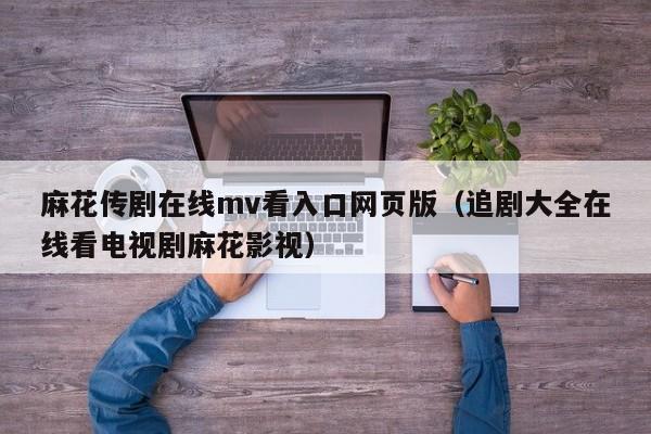 麻花传剧在线mv看入口网页版(追剧大全在线看电视剧麻花影视)