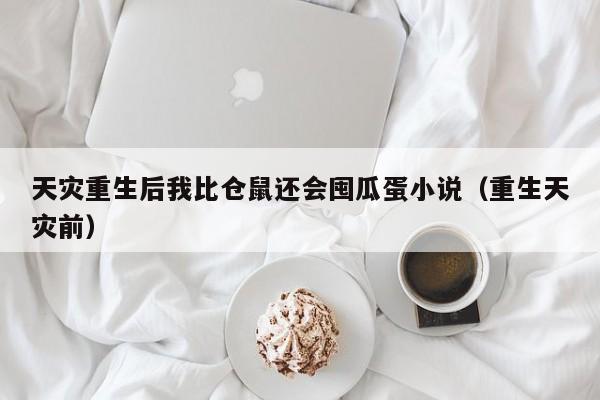 天灾重生后我比仓鼠还会囤瓜蛋小说(重生天灾前)