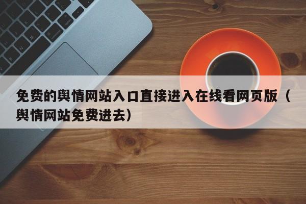免费的舆情网站入口直接进入在线看网页版(舆情网站免费进去)