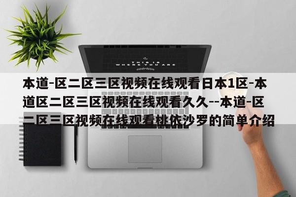 本道-区二区三区视频在线观看日本1区-本道区二区三区视频在线观看久久--本道-区二区三区视频在线观看桃依沙罗的简单介绍