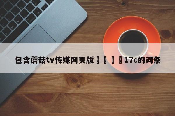 包含蘑菇tv传媒网页版🌈17c的词条