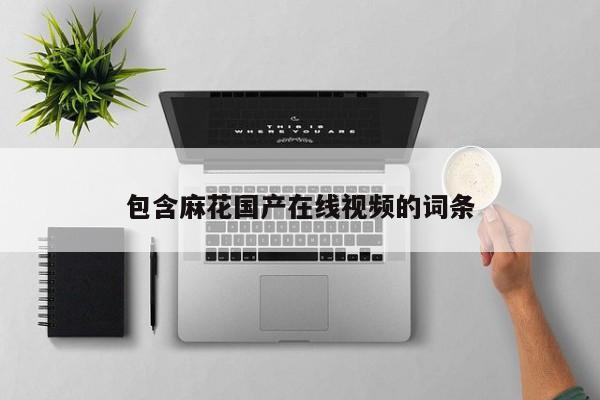 包含麻花国产在线视频的词条